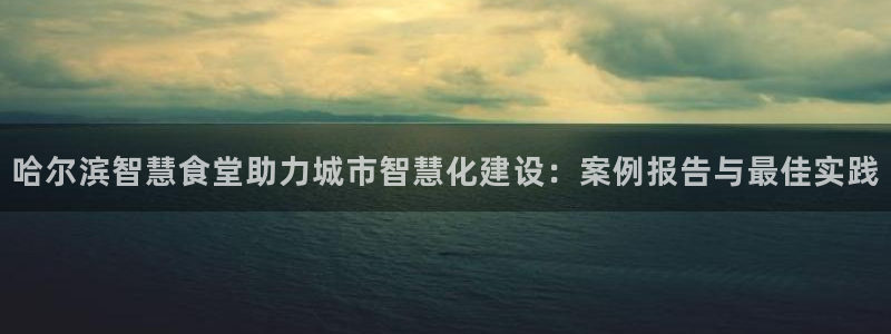 尊龙登录首页：哈尔滨智慧食堂助力城市智慧化建设：案例报告与最